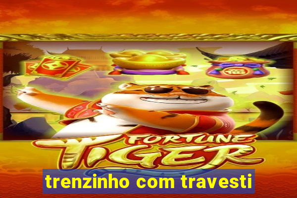 trenzinho com travesti